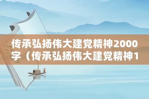 傳承弘揚(yáng)偉大建黨精神2000字（傳承弘揚(yáng)偉大建黨精神1000字）