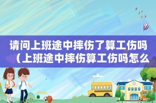 請(qǐng)問上班途中摔傷了算工傷嗎（上班途中摔傷算工傷嗎怎么報(bào)銷醫(yī)藥費(fèi)）