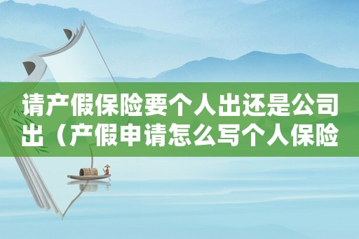請(qǐng)產(chǎn)假保險(xiǎn)要個(gè)人出還是公司出（產(chǎn)假申請(qǐng)?jiān)趺磳憘€(gè)人保險(xiǎn)自己打到公司）