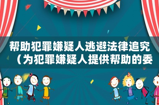 幫助犯罪嫌疑人逃避法律追究（為犯罪嫌疑人提供幫助的委托協(xié)議）