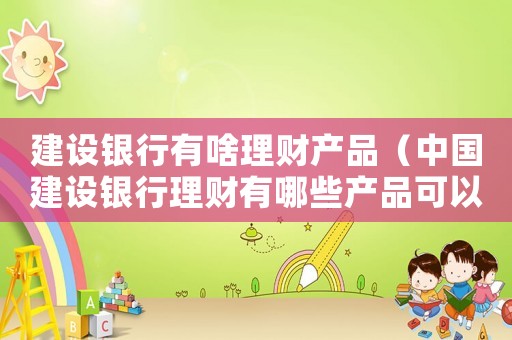 建設(shè)銀行有啥理財(cái)產(chǎn)品（中國(guó)建設(shè)銀行理財(cái)有哪些產(chǎn)品可以購(gòu)買(mǎi)）