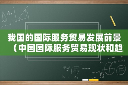 我國的國際服務(wù)貿(mào)易發(fā)展前景（中國國際服務(wù)貿(mào)易現(xiàn)狀和趨勢分析論文）
