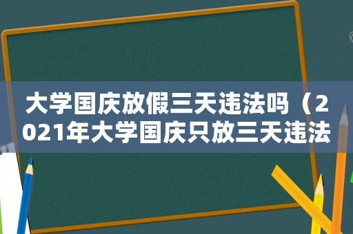 大學(xué)國慶放假三天違法嗎（2021年大學(xué)國慶只放三天違法嗎）