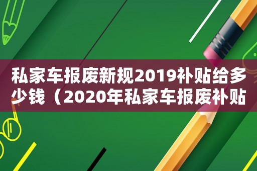 私家車報(bào)廢新規(guī)2019補(bǔ)貼給多少錢（2020年私家車報(bào)廢補(bǔ)貼多少錢）