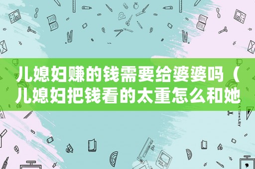 兒媳婦賺的錢(qián)需要給婆婆嗎（兒媳婦把錢(qián)看的太重怎么和她相處）