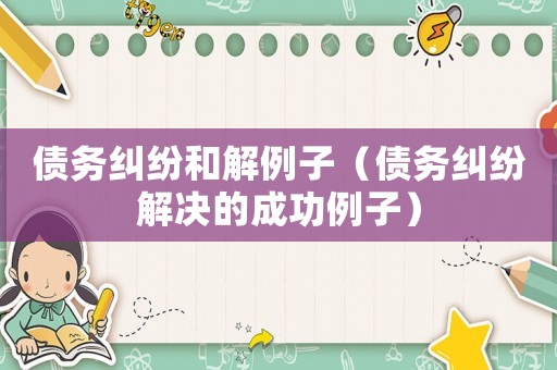 債務(wù)糾紛和解例子（債務(wù)糾紛解決的成功例子）