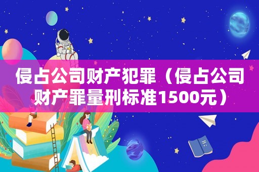 侵占公司財產(chǎn)犯罪（侵占公司財產(chǎn)罪量刑標準1500元）