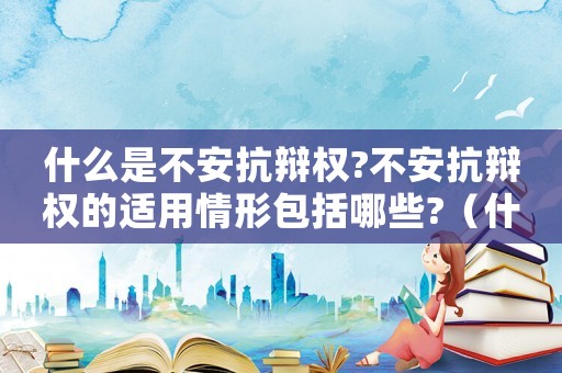 什么是不安抗辯權(quán)?不安抗辯權(quán)的適用情形包括哪些?（什么是不安抗辯權(quán)?具體有哪些情形?）