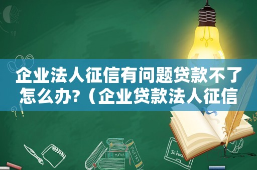 企業(yè)法人征信有問題貸款不了怎么辦?（企業(yè)貸款法人征信有問題怎么辦?）
