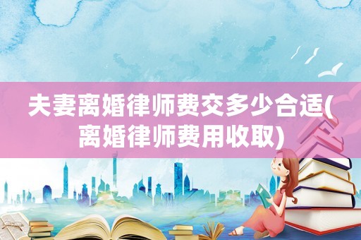 夫妻離婚律師費(fèi)交多少合適(離婚律師費(fèi)用收取)