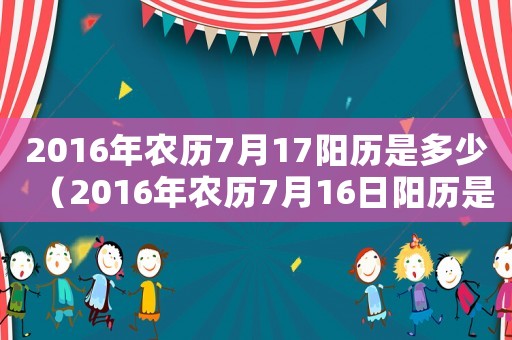 2016年農(nóng)歷7月17陽(yáng)歷是多少（2016年農(nóng)歷7月16日陽(yáng)歷是多少）
