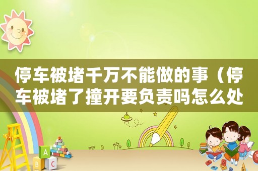 停車被堵千萬不能做的事（停車被堵了撞開要負(fù)責(zé)嗎怎么處理）