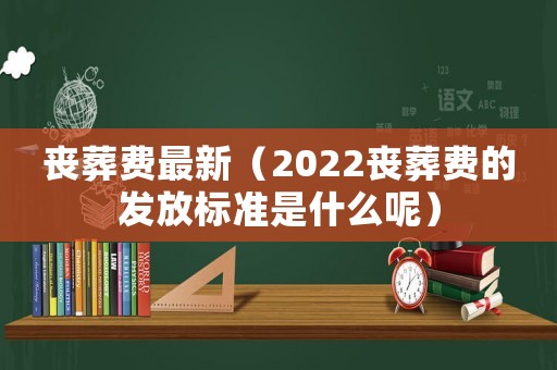 喪葬費(fèi)最新（2022喪葬費(fèi)的發(fā)放標(biāo)準(zhǔn)是什么呢）