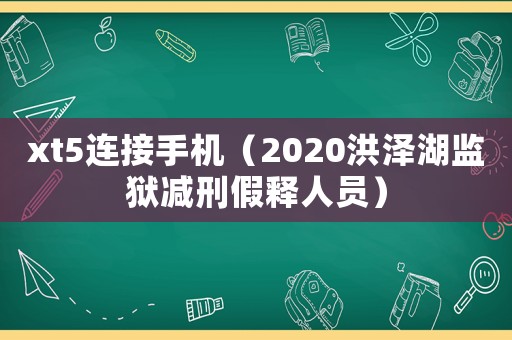 xt5連接手機(jī)（2020洪澤湖監(jiān)獄減刑假釋人員）