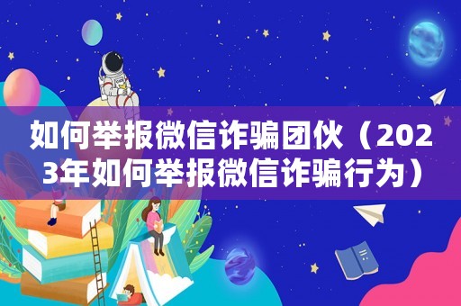 如何舉報(bào)微信詐騙團(tuán)伙（2023年如何舉報(bào)微信詐騙行為）