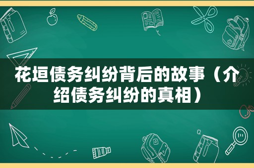 花垣債務(wù)糾紛背后的故事（介紹債務(wù)糾紛的真相）