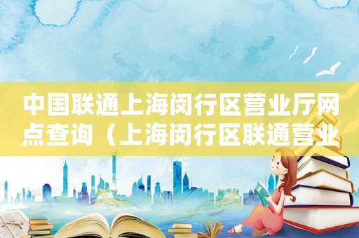 中國聯(lián)通上海閔行區(qū)營業(yè)廳網(wǎng)點(diǎn)查詢（上海閔行區(qū)聯(lián)通營業(yè)廳網(wǎng)點(diǎn)地址查詢）