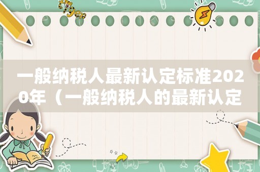 一般納稅人最新認定標準2020年（一般納稅人的最新認定標準是什么）