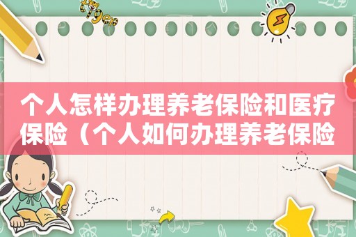個(gè)人怎樣辦理養(yǎng)老保險(xiǎn)和醫(yī)療保險(xiǎn)（個(gè)人如何辦理養(yǎng)老保險(xiǎn)和醫(yī)療保險(xiǎn)）