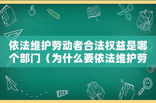 依法維護(hù)勞動(dòng)者合法權(quán)益是哪個(gè)部門(mén)（為什么要依法維護(hù)勞動(dòng)者合法權(quán)益）