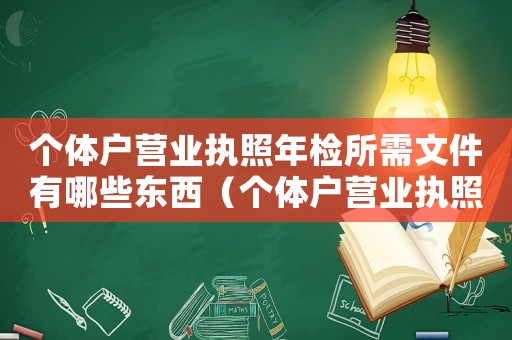 個(gè)體戶營(yíng)業(yè)執(zhí)照年檢所需文件有哪些東西（個(gè)體戶營(yíng)業(yè)執(zhí)照年檢所需文件有哪些）