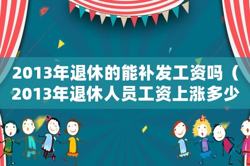 2013年退休的能補發(fā)工資嗎（2013年退休人員工資上漲多少了）
