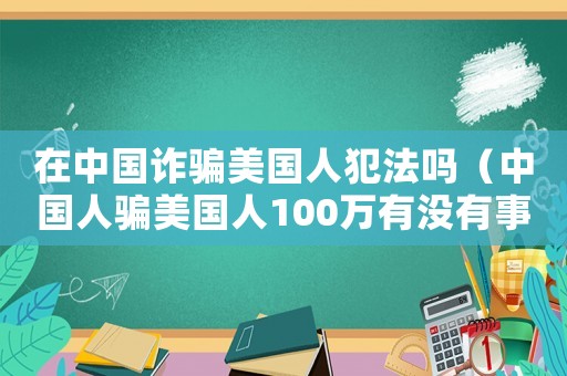 在中國(guó)詐騙美國(guó)人犯法嗎（中國(guó)人騙美國(guó)人100萬(wàn)有沒(méi)有事）