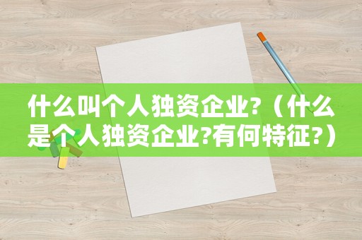 什么叫個(gè)人獨(dú)資企業(yè)?（什么是個(gè)人獨(dú)資企業(yè)?有何特征?）