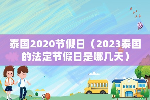 泰國2020節(jié)假日（2023泰國的法定節(jié)假日是哪幾天）