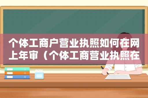 個(gè)體工商戶營(yíng)業(yè)執(zhí)照如何在網(wǎng)上年審（個(gè)體工商營(yíng)業(yè)執(zhí)照在網(wǎng)上怎么年審）