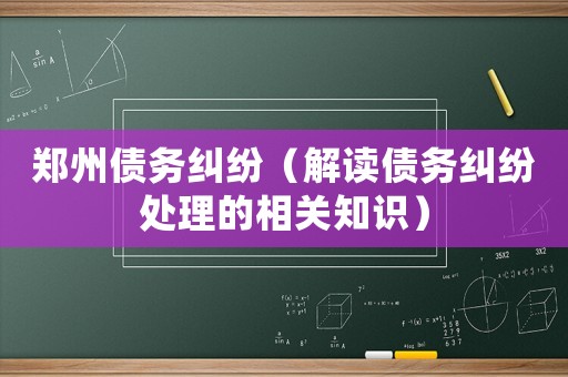 鄭州債務(wù)糾紛（解讀債務(wù)糾紛處理的相關(guān)知識）