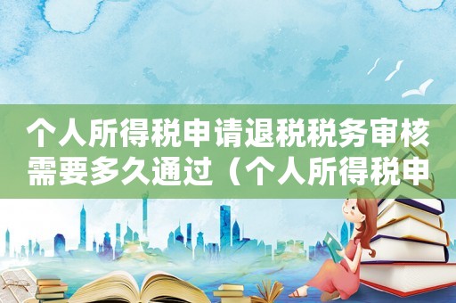 個人所得稅申請退稅稅務(wù)審核需要多久通過（個人所得稅申請退稅稅務(wù)審核需要多久）