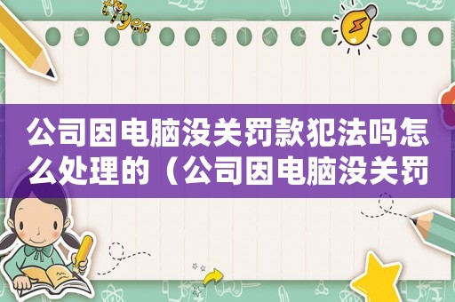公司因電腦沒關(guān)罰款犯法嗎怎么處理的（公司因電腦沒關(guān)罰款犯法嗎怎么處理）