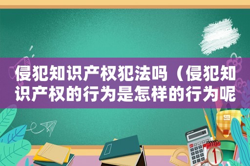侵犯知識(shí)產(chǎn)權(quán)犯法嗎（侵犯知識(shí)產(chǎn)權(quán)的行為是怎樣的行為呢）