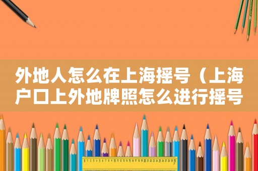 外地人怎么在上海搖號（上海戶口上外地牌照怎么進行搖號申請）