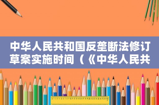 中華人民共和國(guó)反壟斷法修訂草案實(shí)施時(shí)間（《中華人民共和國(guó)反壟斷法》修訂草案）