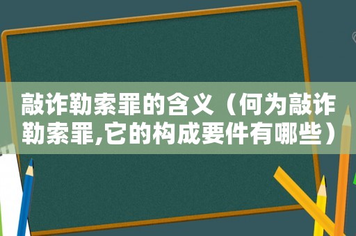 敲詐勒索罪的含義（何為敲詐勒索罪,它的構(gòu)成要件有哪些）
