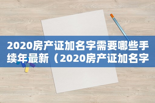 2020房產(chǎn)證加名字需要哪些手續(xù)年最新（2020房產(chǎn)證加名字需要哪些手續(xù)）