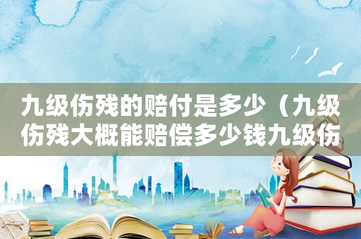 九級(jí)傷殘的賠付是多少（九級(jí)傷殘大概能賠償多少錢九級(jí)傷殘）