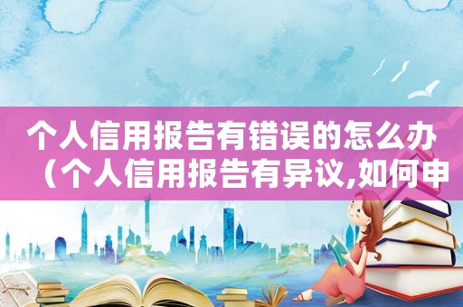個(gè)人信用報(bào)告有錯(cuò)誤的怎么辦（個(gè)人信用報(bào)告有異議,如何申請(qǐng)更正）