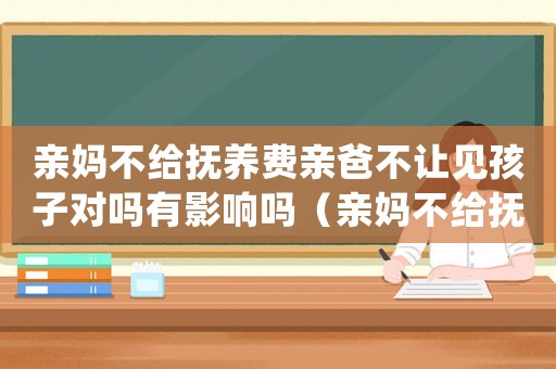 親媽不給撫養(yǎng)費親爸不讓見孩子對嗎有影響嗎（親媽不給撫養(yǎng)費親爸不讓見孩子對嗎）