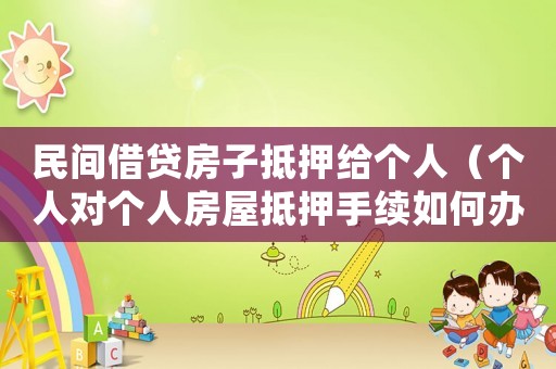 民間借貸房子抵押給個(gè)人（個(gè)人對個(gè)人房屋抵押手續(xù)如何辦理）