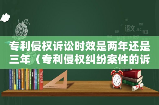 專利侵權(quán)訴訟時效是兩年還是三年（專利侵權(quán)糾紛案件的訴訟時效是幾年）