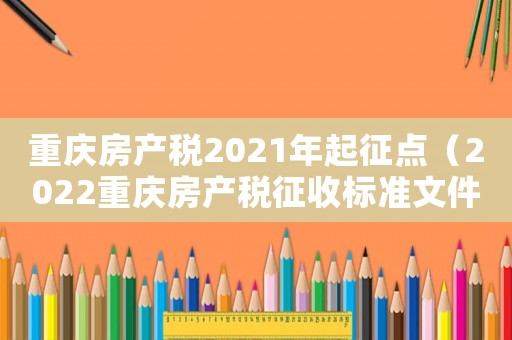 重慶房產(chǎn)稅2021年起征點（2022重慶房產(chǎn)稅征收標準文件）