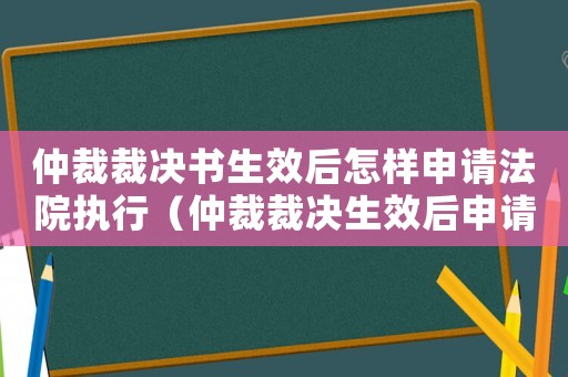 仲裁裁決書(shū)生效后怎樣申請(qǐng)法院執(zhí)行（仲裁裁決生效后申請(qǐng)執(zhí)行的期限是多久）