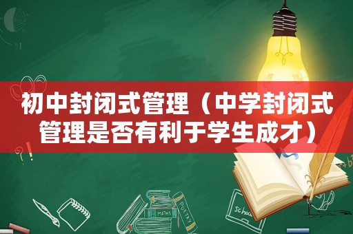 初中封閉式管理（中學封閉式管理是否有利于學生成才）