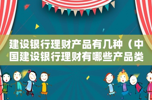 建設銀行理財產(chǎn)品有幾種（中國建設銀行理財有哪些產(chǎn)品類型）