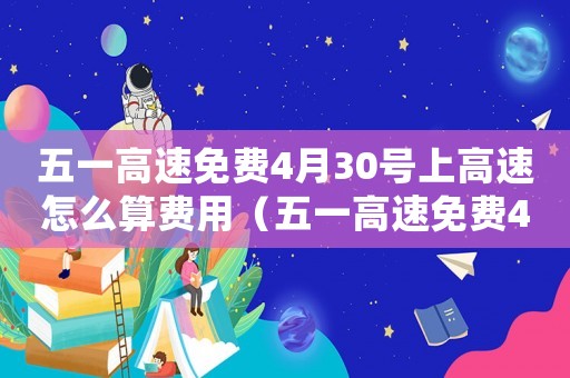 五一高速免費(fèi)4月30號(hào)上高速怎么算費(fèi)用（五一高速免費(fèi)4月30號(hào)上高速怎么算）