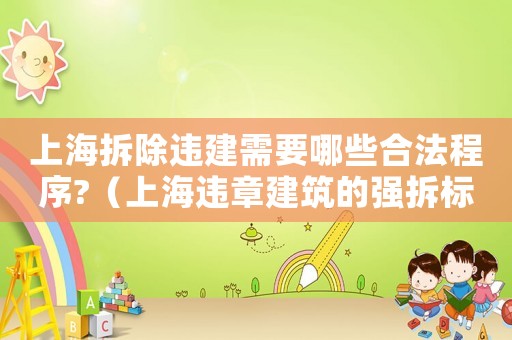 上海拆除違建需要哪些合法程序?（上海違章建筑的強(qiáng)拆標(biāo)準(zhǔn)是什么樣的）