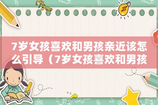 7歲女孩喜歡和男孩親近該怎么引導(dǎo)（7歲女孩喜歡和男孩親近該怎么引導(dǎo)）